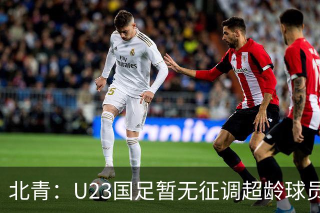 北青：U23国足暂无征调超龄球员计划，不排除以全适龄参加亚运会